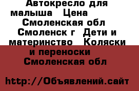 Автокресло для малыша › Цена ­ 1 000 - Смоленская обл., Смоленск г. Дети и материнство » Коляски и переноски   . Смоленская обл.